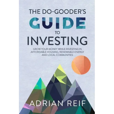 The Do Gooder's Guide to Investing: Grow Your Money While Investing in Affordable Housing, Renewable Energy, and Local Communities