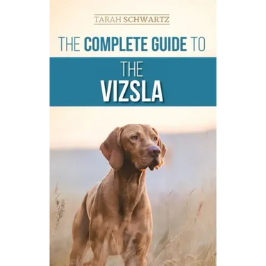 The Complete Guide to the Vizsla: Selecting, Feeding, Training, Exercising, Socializing, and Loving Your New Vizsla