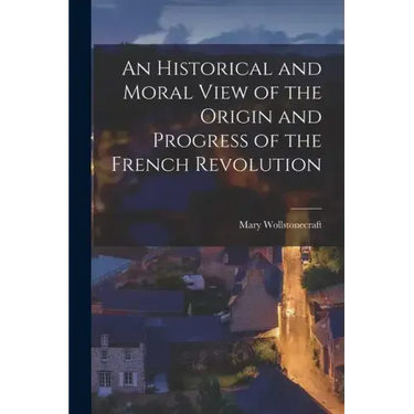 An Historical and Moral View of the Origin and Progress of the French Revolution