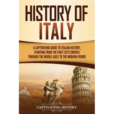History of Italy: A Captivating Guide to Italian History, Starting from the First Settlements through the Middle Ages to the Modern Peri