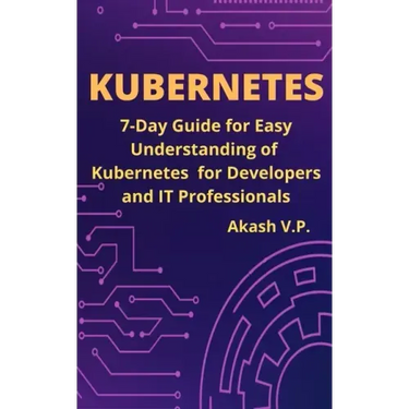 Kubernetes: 7-Day Guide for Easy Understanding of Kubernetes for Developers and IT Professionals