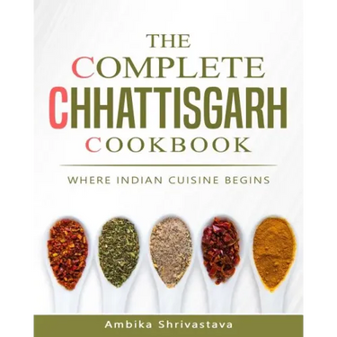 The Complete Chhattisgarh Cookbook: Where Indian Cuisine Begins