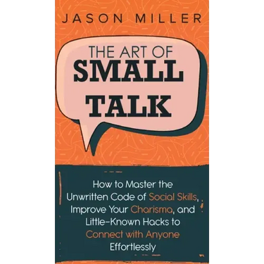The Art of Small Talk: How to Master the Unwritten Code of Social Skills, Improve Your Charisma, and LittleKnown Hacks to Connect with Anyone Effortle
