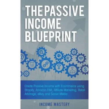 The Passive Income Blueprint: Create Passive Income with Ecommerce using Shopify, Amazon FBA, Affiliate Marketing, Retail Arbitrage, eBay and Social M