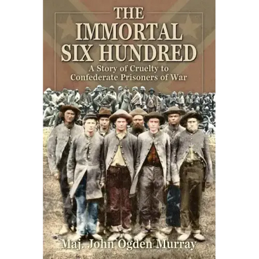 The Immortal Six Hundred: A Story of Cruelty to Confederate Prisoners of War