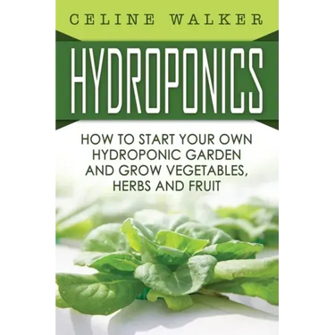Hydroponics: How To Start Your Own Hydroponic Garden and Grow Vegetables, Herbs and Fruit