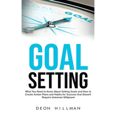 Goal Setting: What You Need to Know About Setting Goals and How to Create Action Plans and Habits for Success that Don't Require Immense Willpower