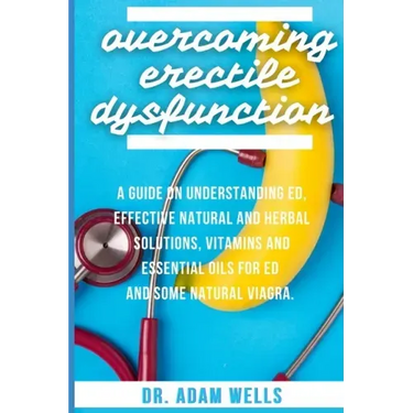 Overcoming Erectile Dsyfunction: A Guide On Understanding ED, Effective Natural and Herbal Solutions, Vitamins and Essential Oils for ED and Some Natu