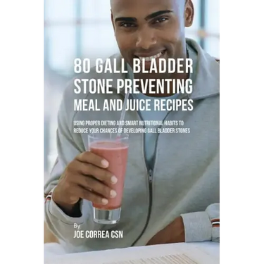80 Gallbladder Stone Preventing Meal and Juice Recipes: Using Proper Dieting and Smart Nutritional Habits to Reduce Your Chances of Developing Gall Bl