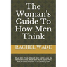The Woman's Guide To How Men Think: What Men Think, Make A Man Fall In Love, Be More Attractive, What Men Want, Signs He's Not Serious, Solution To A