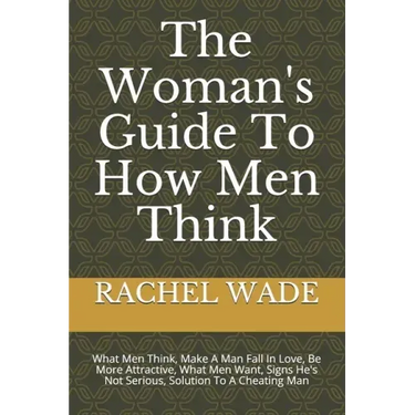 The Woman's Guide To How Men Think: What Men Think, Make A Man Fall In Love, Be More Attractive, What Men Want, Signs He's Not Serious, Solution To A