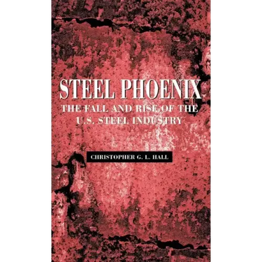 Steel Phoenix: The Fall and Rise of the U.S. Steel Industry