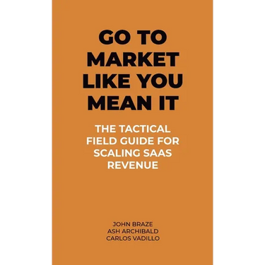 Go To Market Like You Mean It: The Tactical Field Guide For Scaling SaaS Revenue