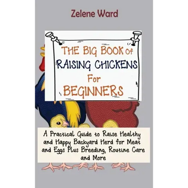The Big Book of Raising Chickens for Beginners: A Practical Guide to Raise Healthy and Happy Backyard Herd for Meat and Eggs Plus Breeding, Routine Ca