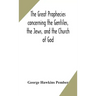 The great prophecies concerning the Gentiles, the Jews, and the Church of God