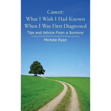 Cancer: What I Wish I Had Known When I Was First Diagnosed: Tips and Advice From a Survivor