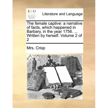 The Female Captive: A Narrative of Facts, Which Happened in Barbary, in the Year 1756. ... Written by Herself. Volume 2 of 2
