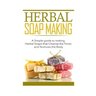 Herbal Soap Making: A Simple guide to making Herbal Soaps that Cleanse the Pours and Nurtures the Body