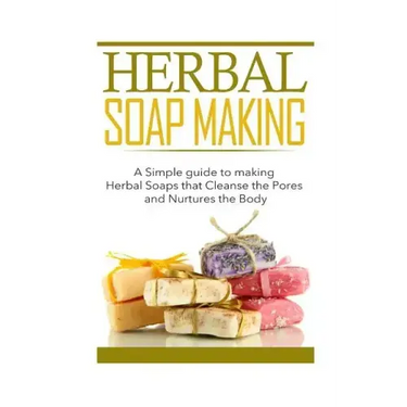 Herbal Soap Making: A Simple guide to making Herbal Soaps that Cleanse the Pours and Nurtures the Body