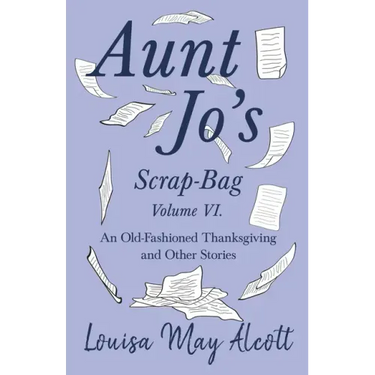 Aunt Jo's Scrap-Bag Volume VI;An Old-Fashioned Thanksgiving, and Other Stories