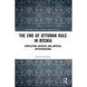 The End of Ottoman Rule in Bosnia: Conflicting Agencies and Imperial Appropriations