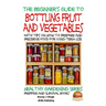 A Beginner's Guide to Bottling Fruit and Vegetables: With tips on How to Prepare and Preserve Food for Long-Term Use