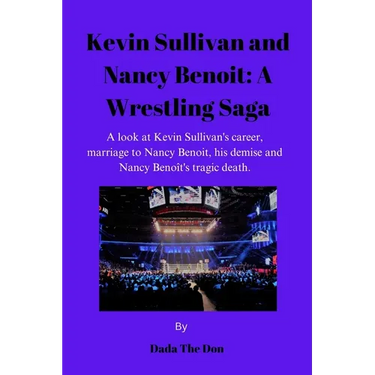 Kevin Sullivan and Nancy Benoit: A Wrestling Saga: A Look At Kevin Sullivan's Career, Marriage To Nancy Benoit, His Demise And Nancy Benoît's Tragic D