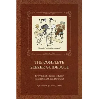 The Complete Geezer Guidebook: Everything You Need to Know about Being Old and Grumpy!