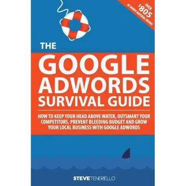 The Google AdWords Survival Guide: How To Keep Your Head Above Water, Outsmart Your Competitors, Prevent Bleeding Budget and Grow Your Local Business