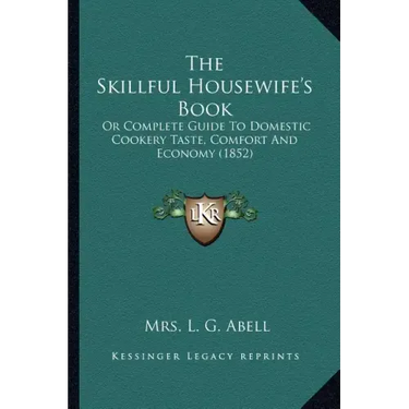 The Skillful Housewife's Book: Or Complete Guide To Domestic Cookery Taste, Comfort And Economy (1852)
