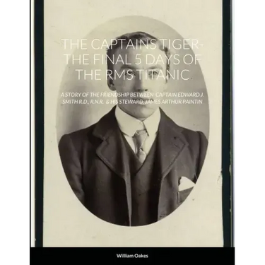 The Captains Tiger- The 5 Days of the RMS Titanic: A Story of the Friendship Between Captain Edward J. Smith R.D., R.N.R. & His Steward, James Arthur