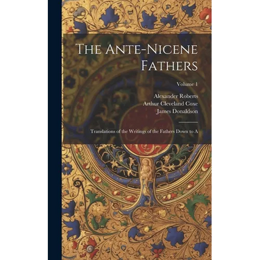 The Ante-Nicene Fathers: Translations of the Writings of the Fathers Down to A; Volume 1