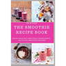 The Smoothie Recipe Book: Great Healthy Smoothie Ingredients, Delicious Smoothie Recipes