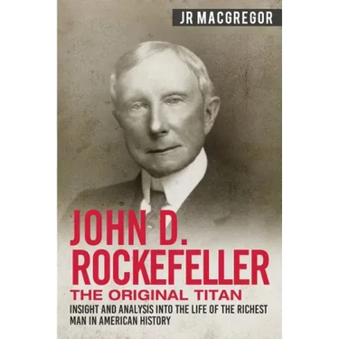 John D. Rockefeller - The Original Titan: Insight and Analysis into the Life of the Richest Man in American History