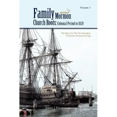 Volume 1 Family and Mormon Church Roots: Colonial Period to 1820: The Quest for the New Jerusalem: A Mormon Generational Saga