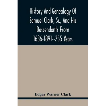 History And Genealogy Of Samuel Clark, Sr., And His Descendants From 1636-1891--255 Years
