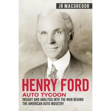 Henry Ford - Auto Tycoon: Insight and Analysis into the Man Behind the American Auto Industry
