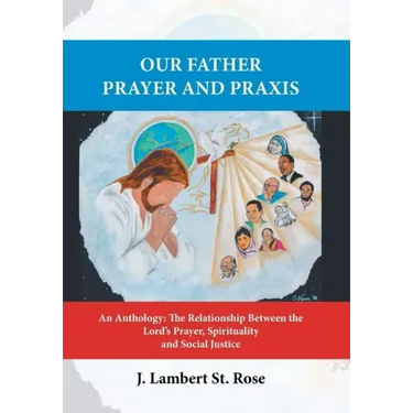 Our Father Prayer and Praxis: An Anthology: The Relationship Between the Lord's Prayer, Spirituality and Social Justice