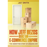 How Jeff Bezos Built an E-Commerce Empire: The Unwritten Story of Amazon.com