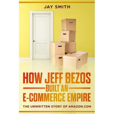 How Jeff Bezos Built an E-Commerce Empire: The Unwritten Story of Amazon.com