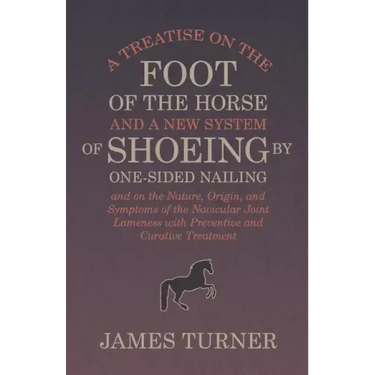 A Treatise on the Foot of the Horse and a New System of Shoeing by One-Sided Nailing, and on the Nature, Origin, and Symptoms of the Navicular Joint L