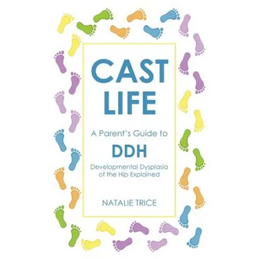 Cast Life: A Parent's Guide to DDH: Developmental Dysplasia of the Hip Explained
