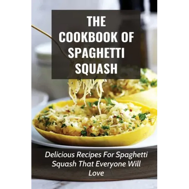 The Cookbook Of Spaghetti Squash: Delicious Recipes For Spaghetti Squash That Everyone Will Love: Guide To Cooking Spaghetti Squash In Slower Cooker