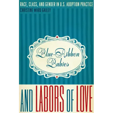 Blue-Ribbon Babies and Labors of Love: Race, Class, and Gender in U.S. Adoption Practice