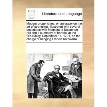 Modern Propensities; Or, an Essay on the Art of Strangling. Illustrated with Several Anecdotes with Memoirs of Susannah Hill and a Summary of Her Tria