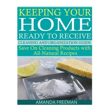 Keeping Your Home Ready to Receive Cleaning and Organization Guide: Save On Cleaning Products with All-Natural Recipes