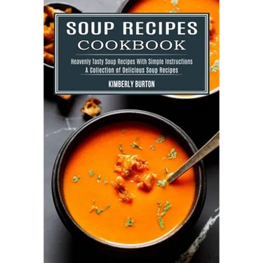Soup Recipes Cookbook: Heavenly Tasty Soup Recipes With Simple Instructions (A Collection of Delicious Soup Recipes)