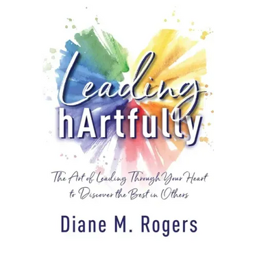 Leading hArtfully: The Art of Leading Through Your Heart to Discover the Best in Others