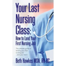 Your Last Nursing Class: How to Land Your First Nursing Job: The ultimate guide to landing your first nursing job...and your next !
