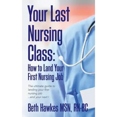 Your Last Nursing Class: How to Land Your First Nursing Job: The ultimate guide to landing your first nursing job...and your next !